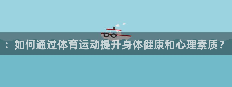 ：如何通过体育运动提升身体健康和心理素质？