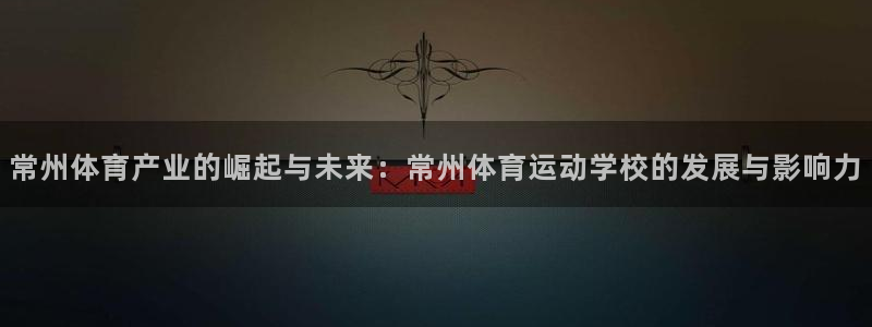 常州体育产业的崛起与未来：常州体育运动学校的发展与影响力